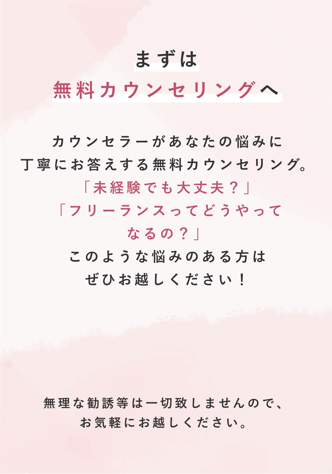 まずは無料カウンセリングへ カウンセラーがあなたの悩みに丁寧にお答えする無料カウンセリング。「未経験でも大丈夫？」「フリーランスってどうやってなるの？」このような悩みのある方はぜひお越しください！ まずは無料カウンセリングへ 無理な勧誘等は一切致しませんので、お気軽にお越しください。
